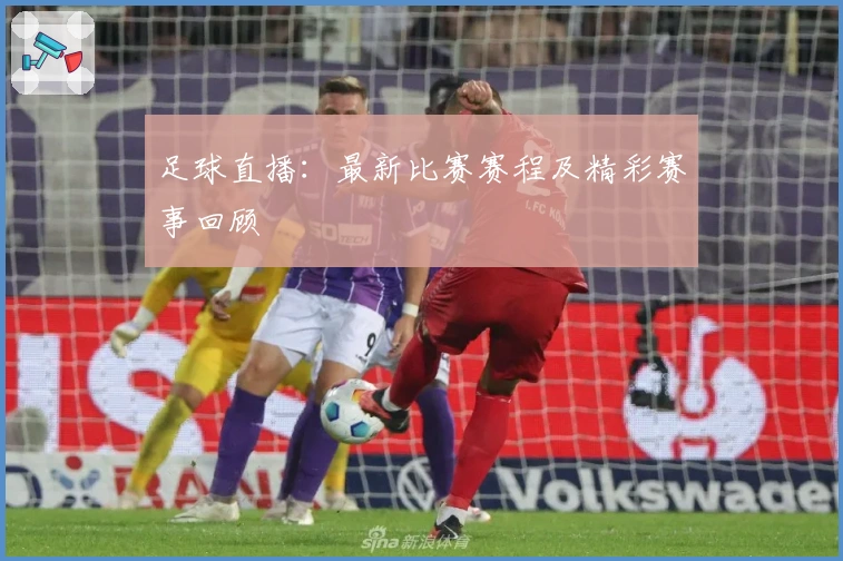 足球直播：最新比赛赛程及精彩赛事回顾