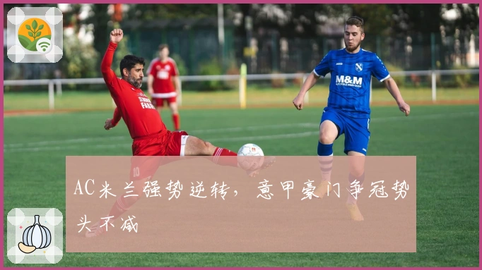 AC米兰强势逆转，意甲豪门争冠势头不减