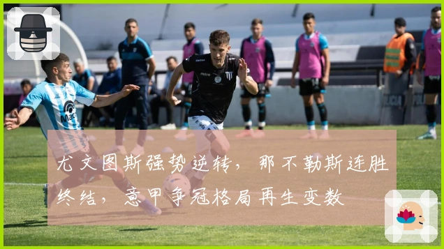 尤文图斯强势逆转，那不勒斯连胜终结，意甲争冠格局再生变数