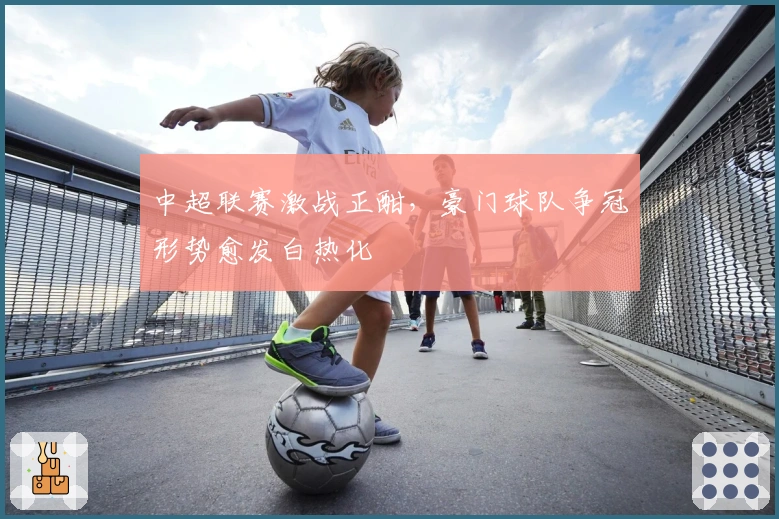 中超联赛激战正酣，豪门球队争冠形势愈发白热化