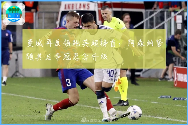 曼城再度领跑英超榜首，阿森纳紧随其后争冠悬念升级