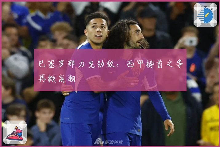 巴塞罗那力克劲敌，西甲榜首之争再掀高潮