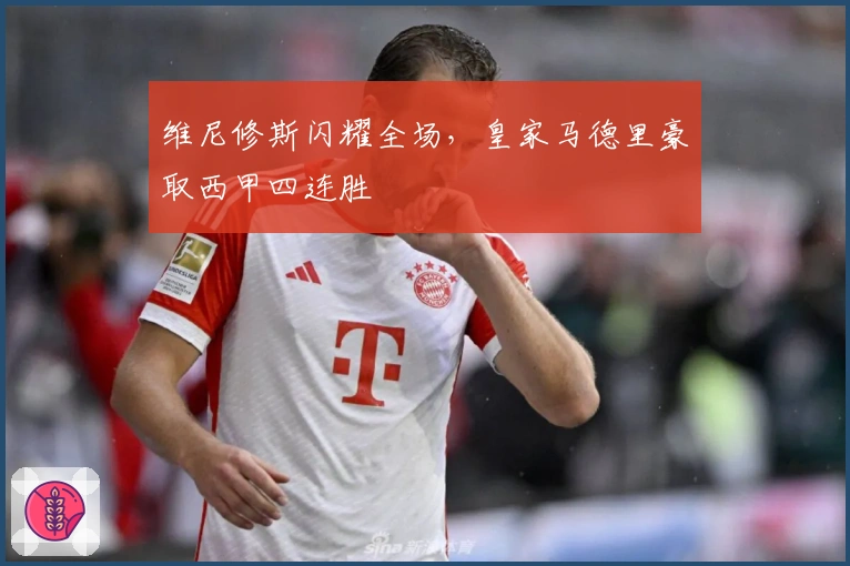 维尼修斯闪耀全场,皇家马德里豪取西甲四连胜