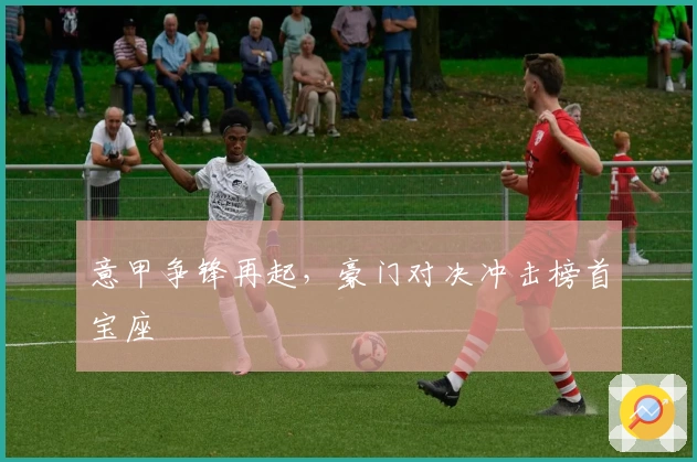 意甲争锋再起，豪门对决冲击榜首宝座