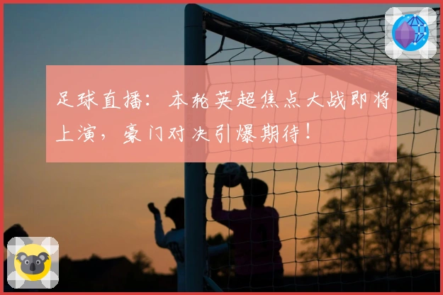 足球直播：本轮英超焦点大战即将上演，豪门对决引爆期待！