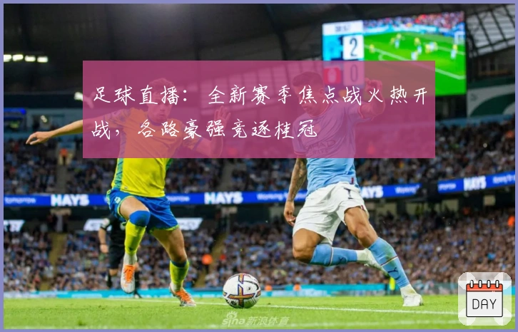 足球直播：全新赛季焦点战火热开战，各路豪强竞逐桂冠
