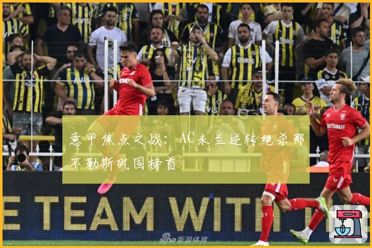 意甲焦点之战：AC米兰逆转绝杀那不勒斯巩固榜首