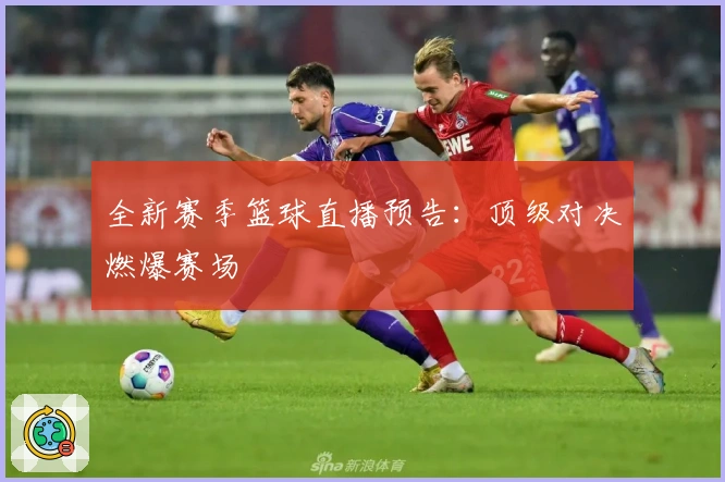 全新赛季篮球直播预告：顶级对决燃爆赛场