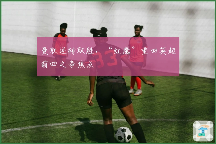 曼联逆转取胜，“红魔”重回英超前四之争焦点