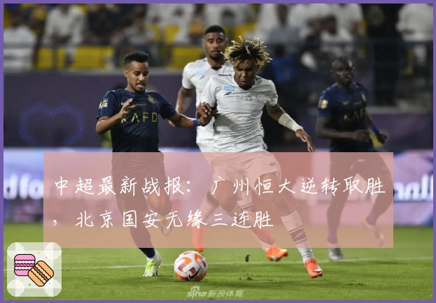 中超最新战报：广州恒大逆转取胜，北京国安无缘三连胜