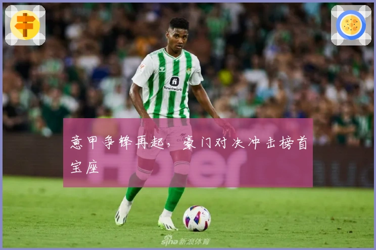 意甲争锋再起，豪门对决冲击榜首宝座