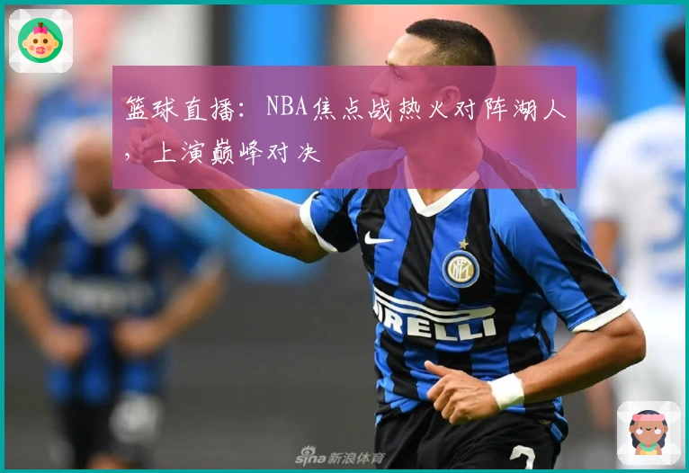 篮球直播：NBA焦点战热火对阵湖人，上演巅峰对决
