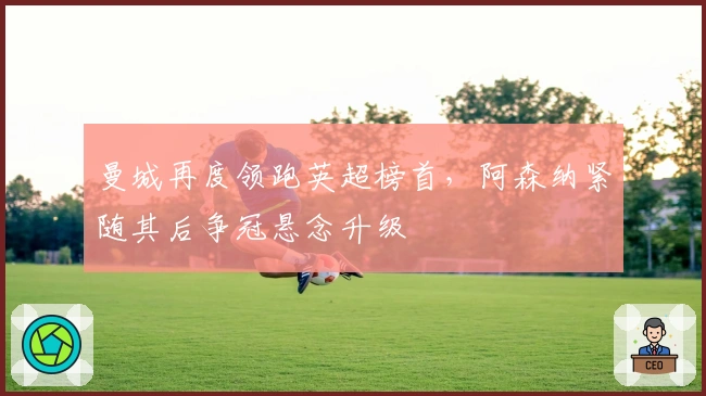 曼城再度领跑英超榜首，阿森纳紧随其后争冠悬念升级