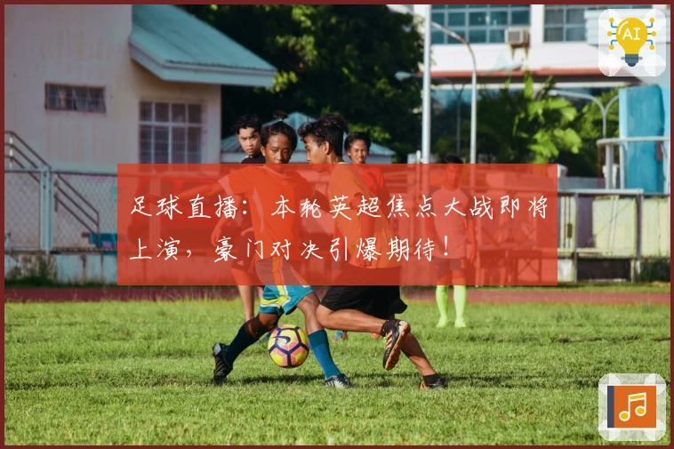 足球直播：本轮英超焦点大战即将上演，豪门对决引爆期待！