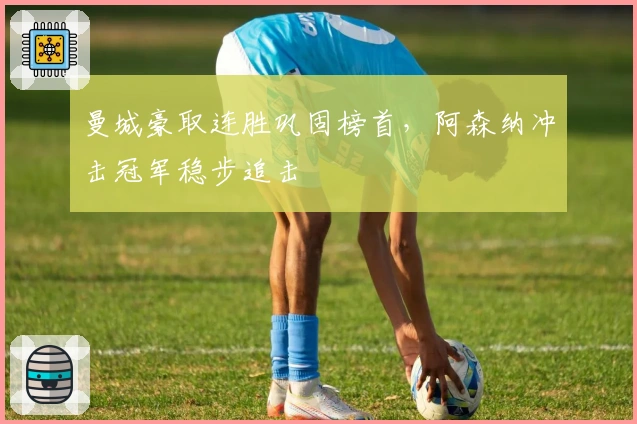 曼城豪取连胜巩固榜首，阿森纳冲击冠军稳步追击