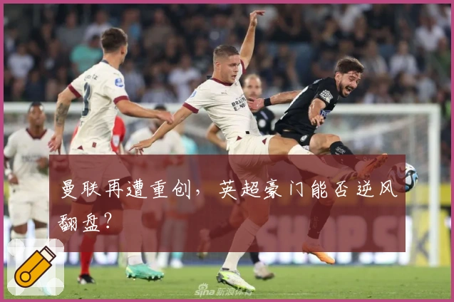 曼联再遭重创，英超豪门能否逆风翻盘？