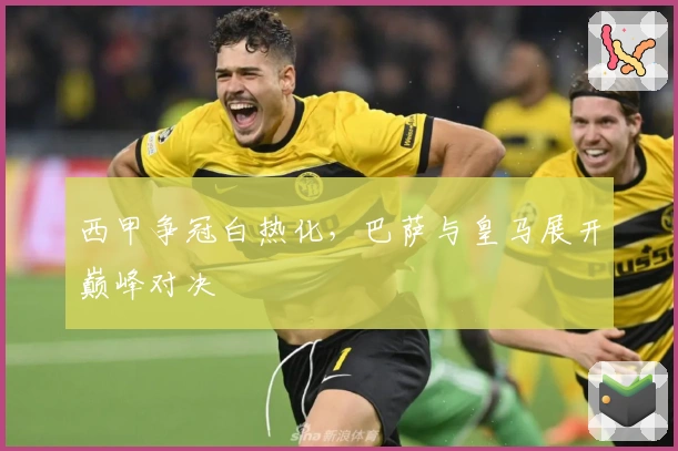 西甲争冠白热化,巴萨与皇马展开巅峰对决