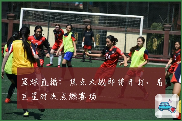 篮球直播：焦点大战即将开打，看巨星对决点燃赛场