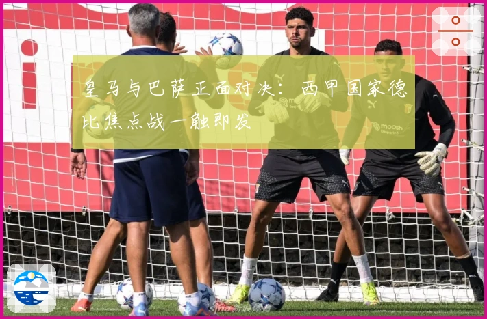 皇马与巴萨正面对决：西甲国家德比焦点战一触即发