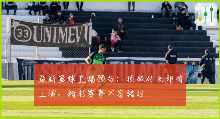 最新篮球直播预告：顶级对决即将上演，精彩赛事不容错过